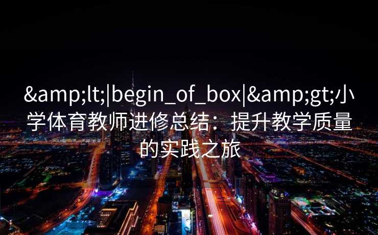 &lt;|begin_of_box|&gt;小学体育教师进修总结：提升教学质量的实践之旅