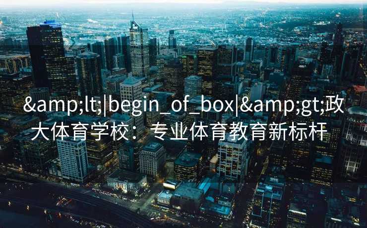<|begin_of_box|>政大体育学校：专业体育教育新标杆  