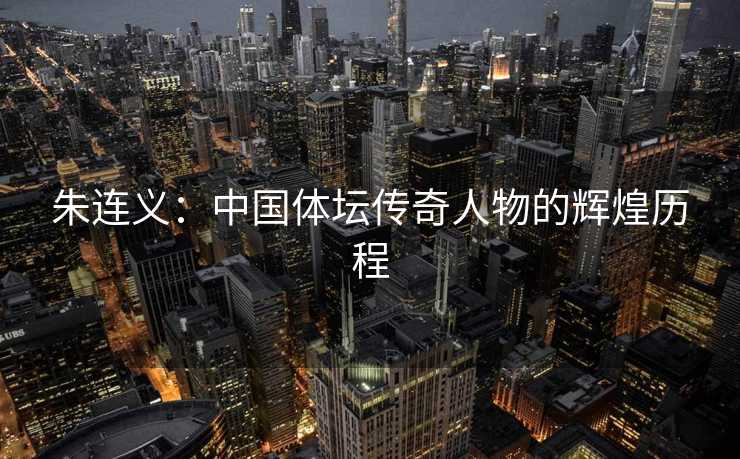 朱连义：中国体坛传奇人物的辉煌历程