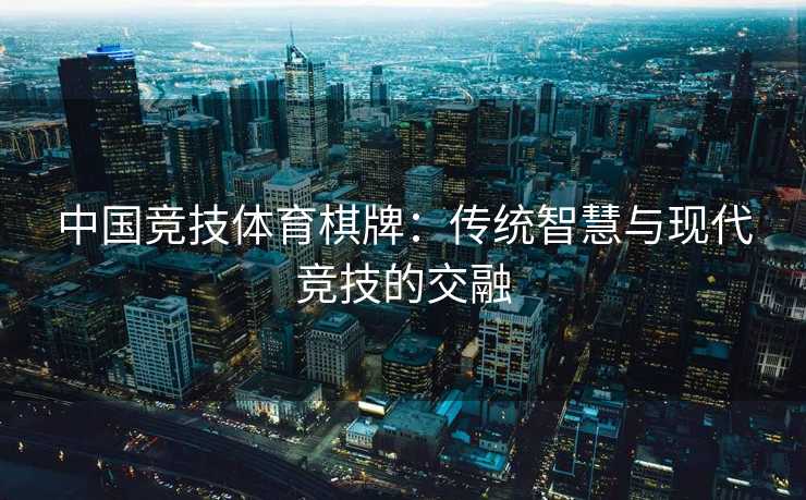 中国竞技体育棋牌：传统智慧与现代竞技的交融