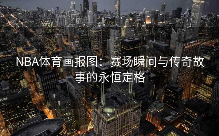 NBA体育画报图：赛场瞬间与传奇故事的永恒定格