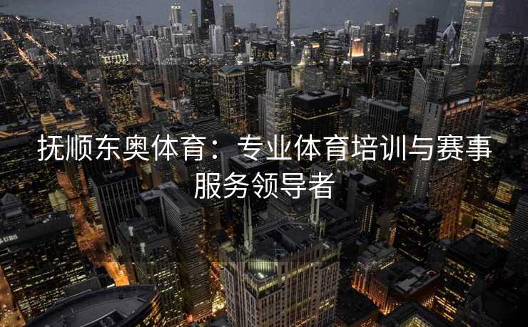 抚顺东奥体育：专业体育培训与赛事服务领导者