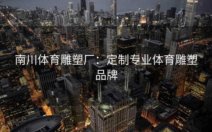 南川体育雕塑厂：定制专业体育雕塑品牌