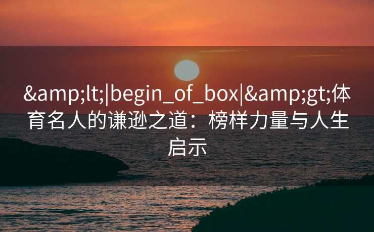 <|begin_of_box|>体育名人的谦逊之道：榜样力量与人生启示