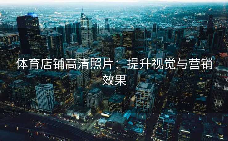 体育店铺高清照片:提升视觉与营销效果 体育店铺高清照片:提升视觉与营销效果