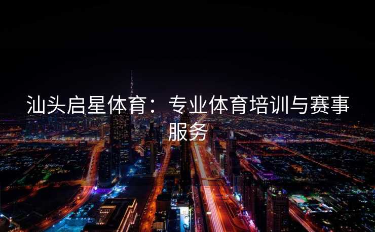 汕头启星体育：专业体育培训与赛事服务