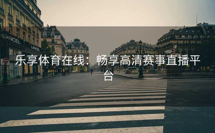 乐享体育在线：畅享高清赛事直播平台