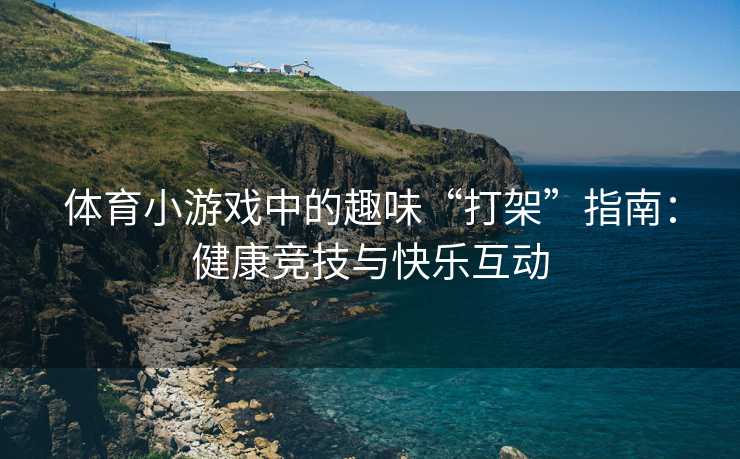 体育小游戏中的趣味“打架”指南：健康竞技与快乐互动