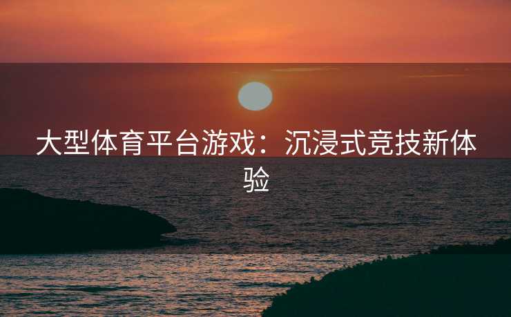 大型体育平台游戏：沉浸式竞技新体验
