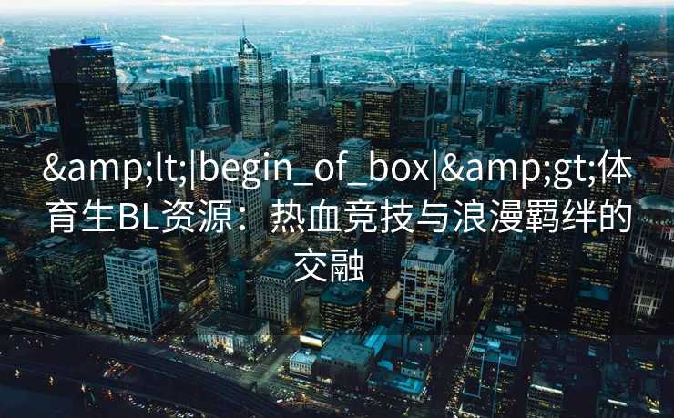 <|begin_of_box|>体育生BL资源：热血竞技与浪漫羁绊的交融  