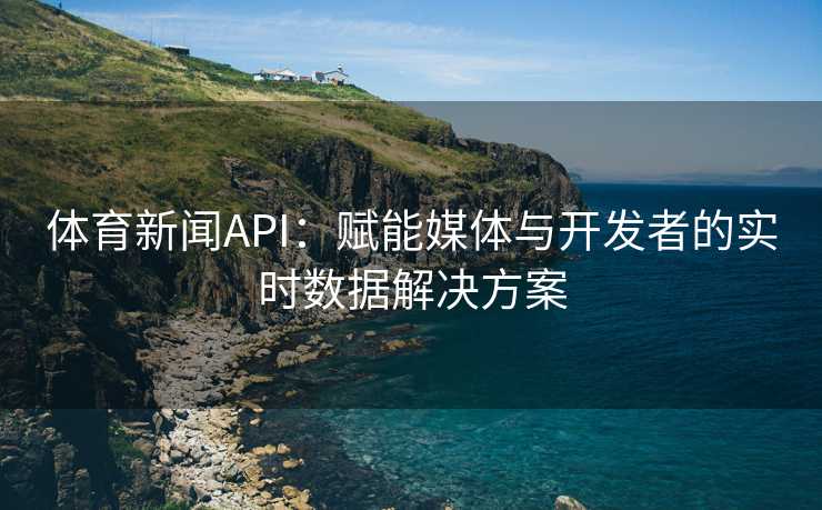 体育新闻API：赋能媒体与开发者的实时数据解决方案