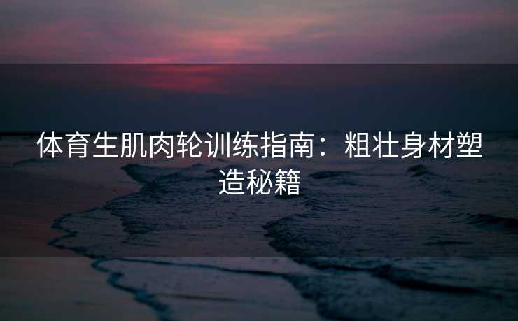 体育生肌肉轮训练指南：粗壮身材塑造秘籍