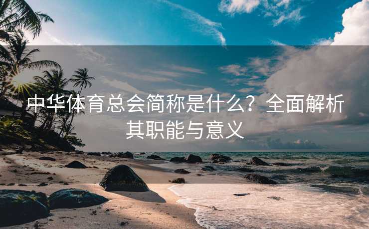 中华体育总会简称是什么？全面解析其职能与意义