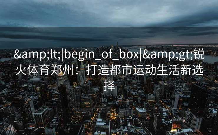 <|begin_of_box|>锐火体育郑州：打造都市运动生活新选择