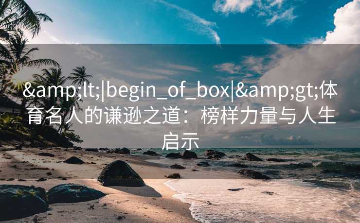 <|begin_of_box|>体育名人的谦逊之道：榜样力量与人生启示