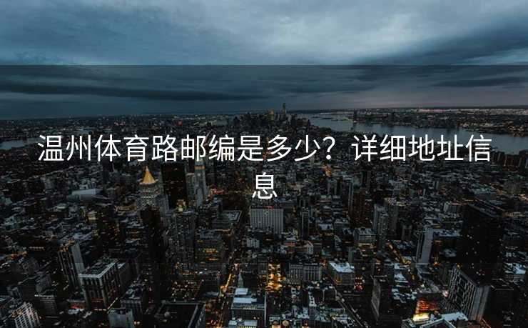 温州体育路邮编是多少？详细地址信息