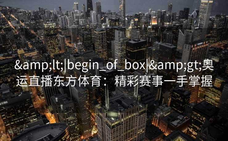 <|begin_of_box|>奥运直播东方体育：精彩赛事一手掌握