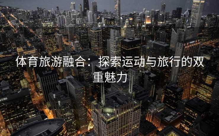 体育旅游融合：探索运动与旅行的双重魅力