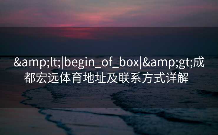 <|begin_of_box|>成都宏远体育地址及联系方式详解  