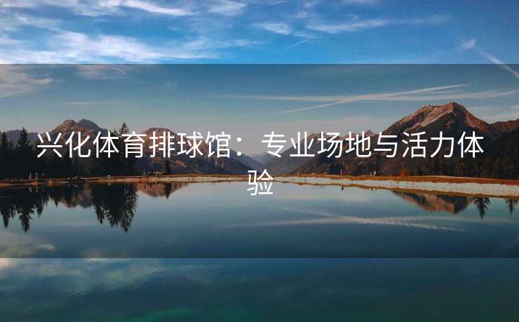 兴化体育排球馆：专业场地与活力体验