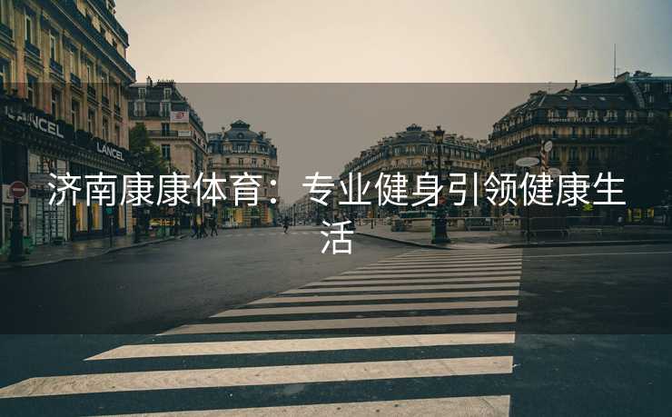 济南康康体育：专业健身引领健康生活