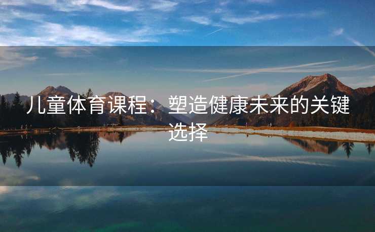 儿童体育课程：塑造健康未来的关键选择