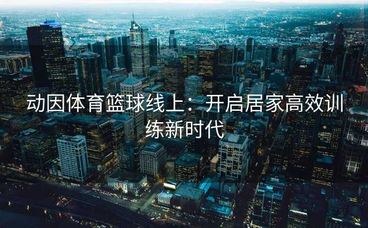 动因体育篮球线上：开启居家高效训练新时代