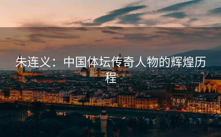 朱连义：中国体坛传奇人物的辉煌历程