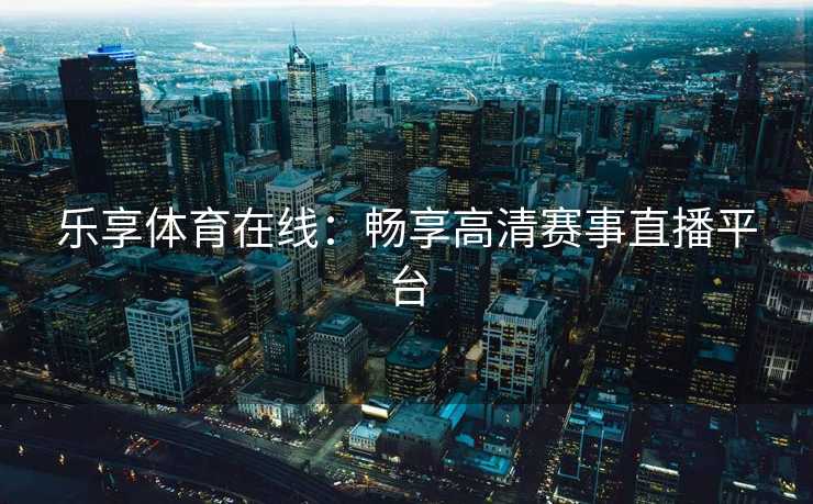 乐享体育在线：畅享高清赛事直播平台