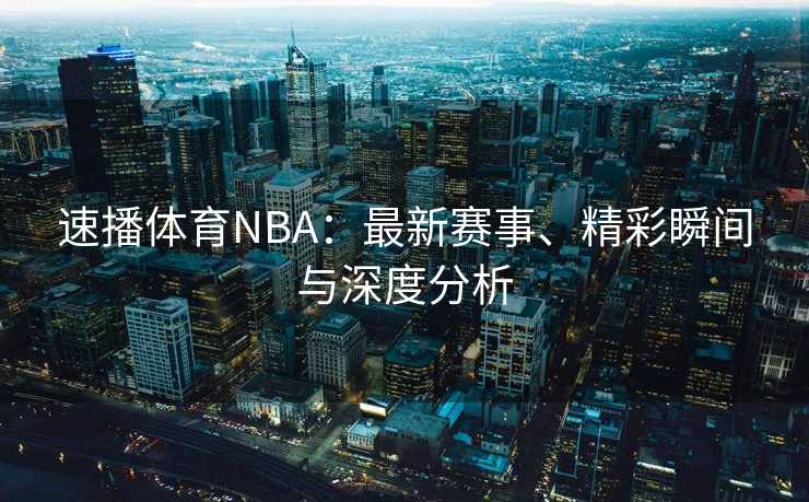速播体育NBA：最新赛事、精彩瞬间与深度分析