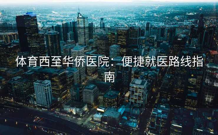 体育西至华侨医院：便捷就医路线指南