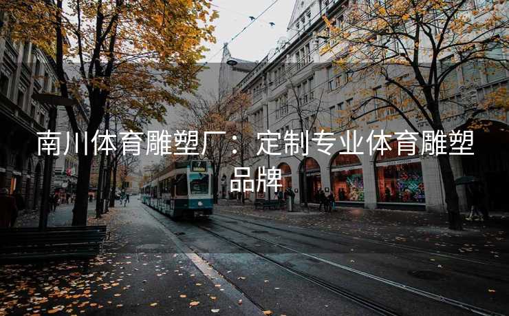 南川体育雕塑厂：定制专业体育雕塑品牌