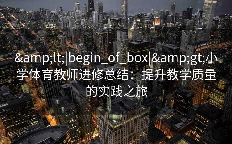 <|begin_of_box|>小学体育教师进修总结：提升教学质量的实践之旅