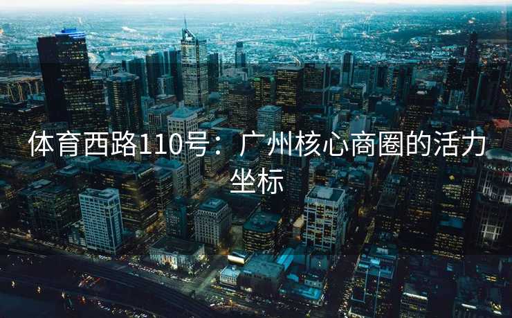 体育西路110号：广州核心商圈的活力坐标