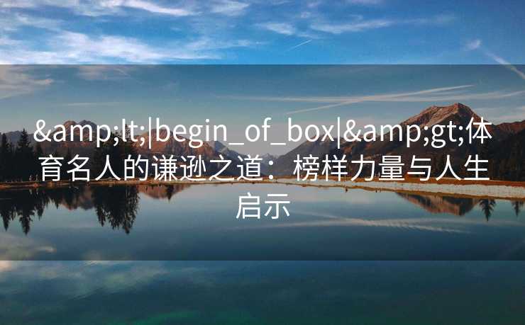 <|begin_of_box|>体育名人的谦逊之道：榜样力量与人生启示