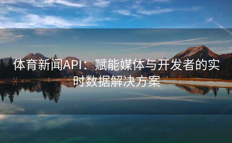 体育新闻API：赋能媒体与开发者的实时数据解决方案