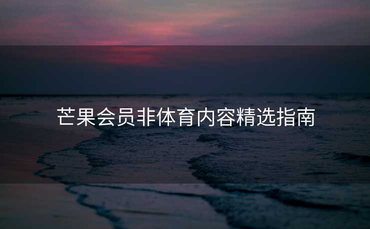 芒果会员非体育内容精选指南