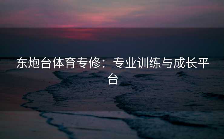 东炮台体育专修：专业训练与成长平台