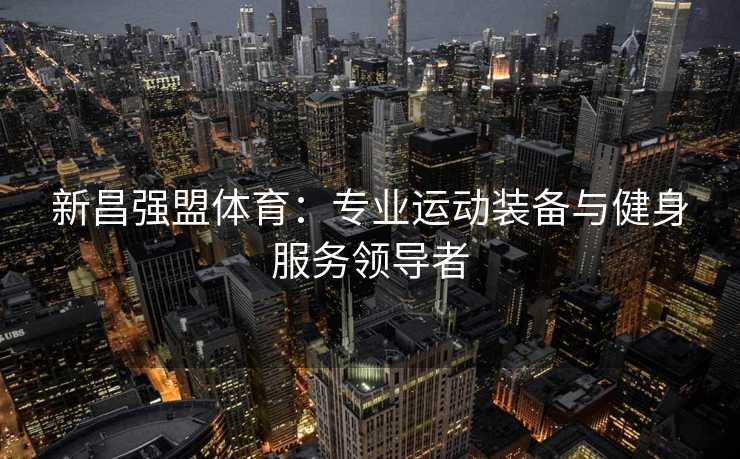 新昌强盟体育：专业运动装备与健身服务领导者