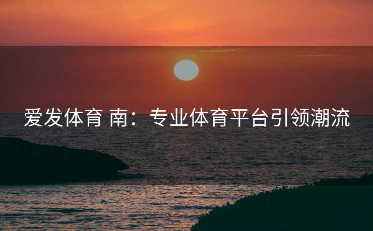 爱发体育 南：专业体育平台引领潮流