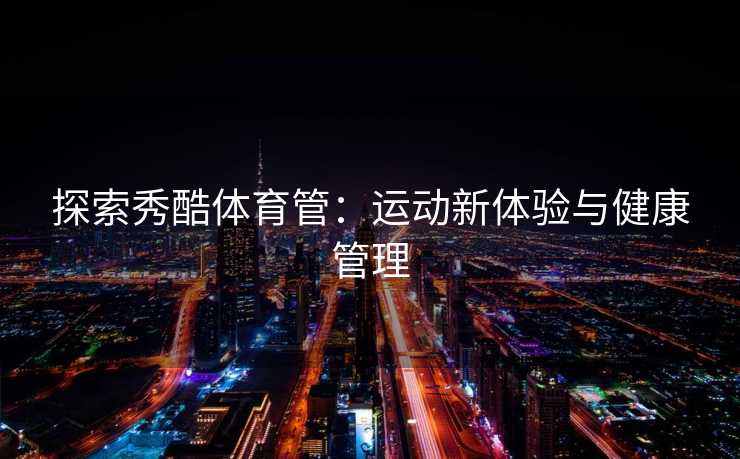 探索秀酷体育管：运动新体验与健康管理