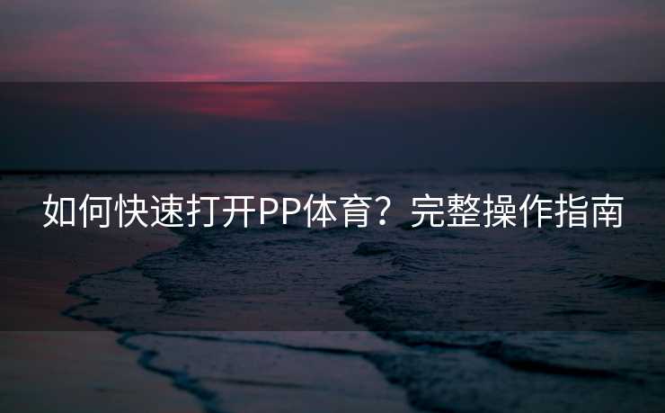 如何快速打开PP体育？完整操作指南