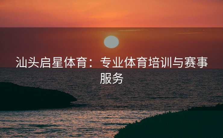 汕头启星体育：专业体育培训与赛事服务