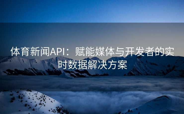 体育新闻API：赋能媒体与开发者的实时数据解决方案