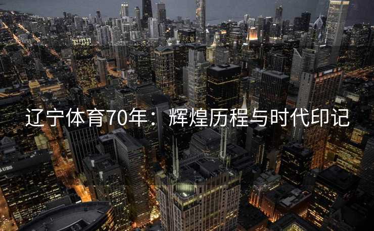 辽宁体育70年：辉煌历程与时代印记