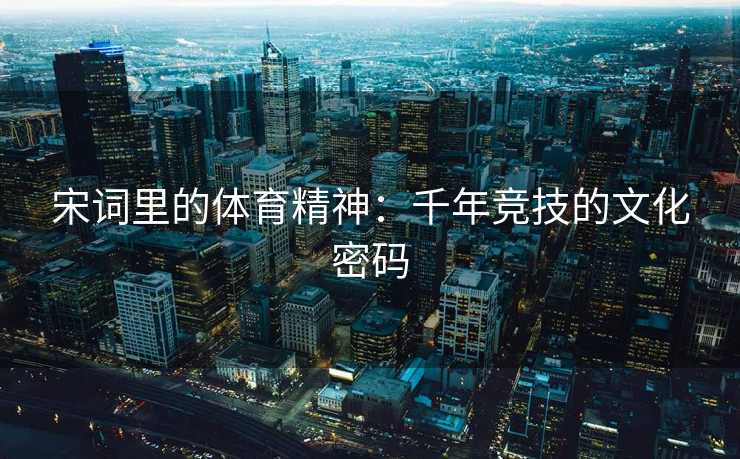 宋词里的体育精神：千年竞技的文化密码