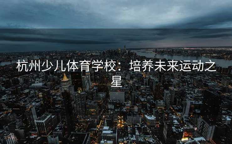 杭州少儿体育学校：培养未来运动之星