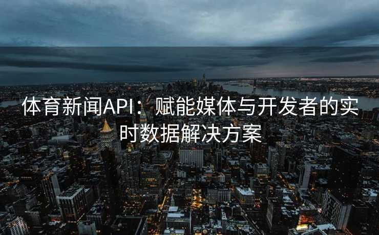 体育新闻API：赋能媒体与开发者的实时数据解决方案