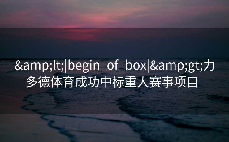 <|begin_of_box|>力多德体育成功中标重大赛事项目  