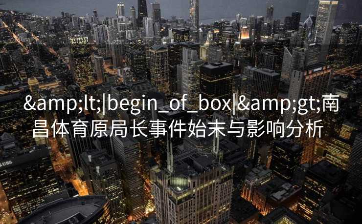 <|begin_of_box|>南昌体育原局长事件始末与影响分析  